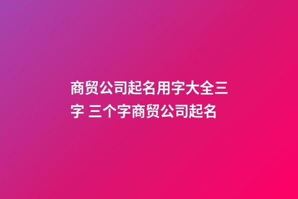 商贸公司起名用字大全三字 三个字商贸公司起名-第1张-公司起名-玄机派